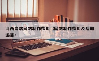 岳阳河西高端网站制作费用（网站制作费用及后期运营）