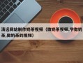 岳阳清远网站制作奶茶视频（做奶茶视频,学做奶茶,做奶茶的视频）